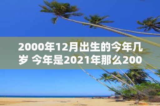 2000年12月出生的今年几岁 今年是2021年那么2000年12月出生的人今年几岁