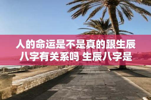 人的命运是不是真的跟生辰八字有关系吗 生辰八字是否真的能决定一个人的命运