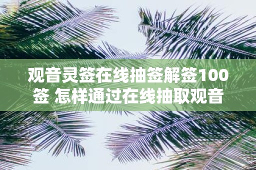 观音灵签在线抽签解签100签 怎样通过在线抽取观音灵签并解读100组抽签结果