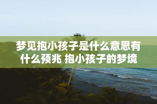 梦见抱小孩子是什么意思有什么预兆 抱小孩子的梦境象征着什么是否有特殊的预示意义