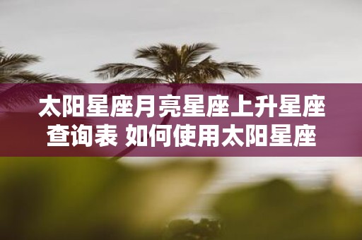 太阳星座月亮星座上升星座查询表 如何使用太阳星座月亮星座上升星座查询表来查询星座