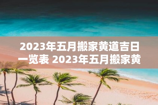 2023年五月搬家黄道吉日一览表 2023年五月搬家黄道吉日有哪些请看一览表