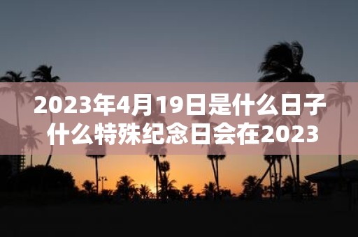 2023年4月19日是什么日子 什么特殊纪念日会在2023年4月19日到来