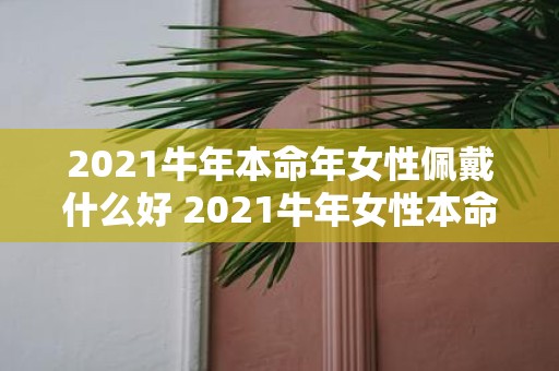 2021牛年本命年女性佩戴什么好 2021牛年女性本命年需要佩戴什么饰品或物品