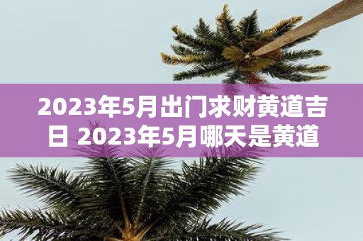 2023年5月出门求财黄道吉日 2023年5月哪天是黄道吉日适合出门求财