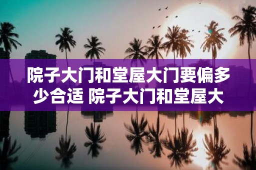 院子大门和堂屋大门要偏多少合适 院子大门和堂屋大门应该偏多少才合适