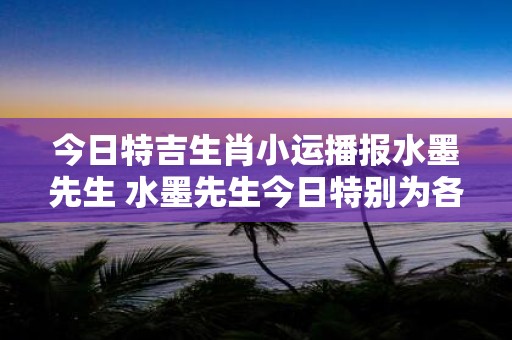 今日特吉生肖小运播报水墨先生 水墨先生今日特别为各个生肖小运进行播报你的运势如何