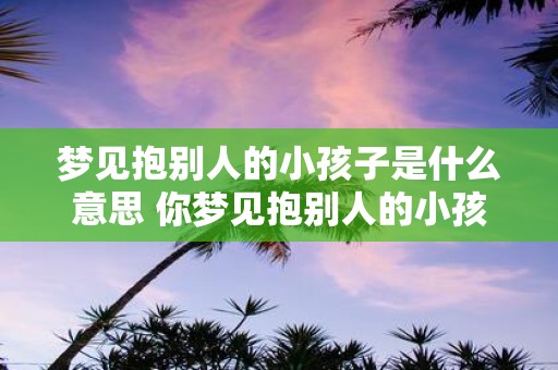 梦见抱别人的小孩子是什么意思 你梦见抱别人的小孩子那代表什么意思