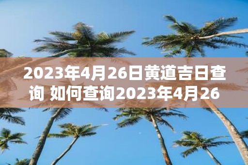 2023年4月26日黄道吉日查询 如何查询2023年4月26日的黄道吉日