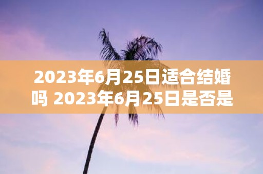 2023年6月25日适合结婚吗 2023年6月25日是否是一个适合结婚的日子