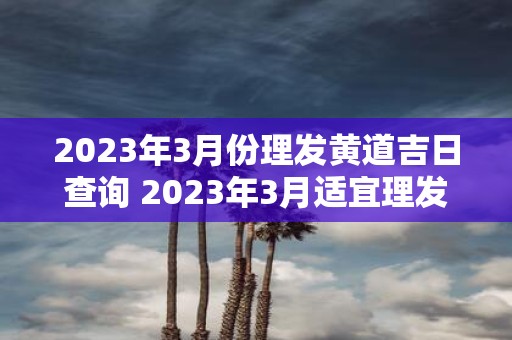 2023年3月份理发黄道吉日查询 2023年3月适宜理发的黄道吉日是什么