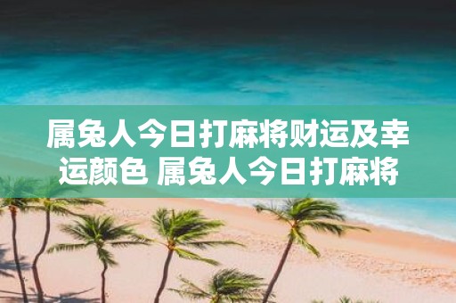 属兔人今日打麻将财运及幸运颜色 属兔人今日打麻将会有好的财运吗最佳幸运颜色是什么