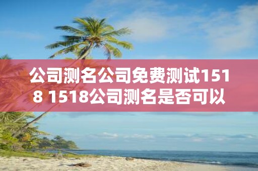 公司测名公司免费测试1518 1518公司测名是否可以免费测试