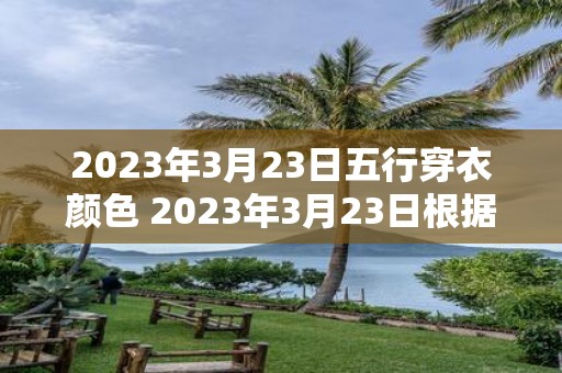 2023年3月23日五行穿衣颜色 2023年3月23日根据五行理论应该穿什么颜色的衣服