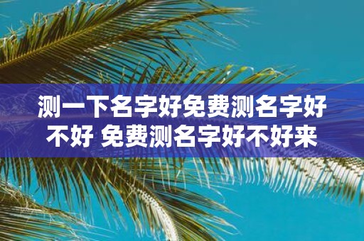 测一下名字好免费测名字好不好 免费测名字好不好来试试看测一下名字怎么样