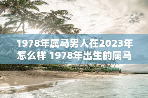 1978年属马男人在2023年怎么样 1978年出生的属马男子在2023年会有何变化