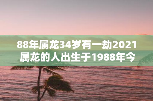 88年属龙34岁有一劫2021 属龙的人出生于1988年今年已经34岁了是否会经历一次命运波动预测2021年命运如何