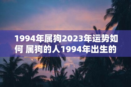 1994年属狗2023年运势如何 属狗的人1994年出生的2023年运势如何