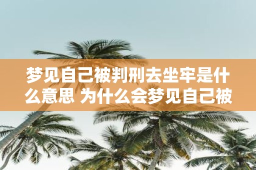 梦见自己被判刑去坐牢是什么意思 为什么会梦见自己被判刑去坐牢