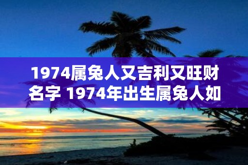 1974属兔人又吉利又旺财名字 1974年出生属兔人如何选择一个吉利又旺财的名字