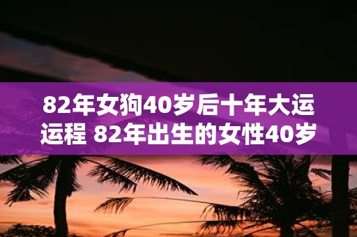 82年女狗40岁后十年大运运程 82年出生的女性40岁以后的十年大运运程如何