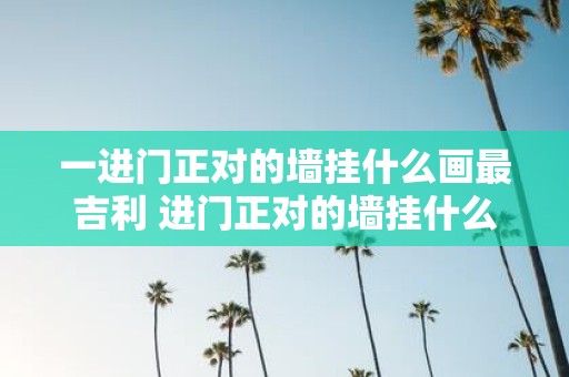 一进门正对的墙挂什么画最吉利 进门正对的墙挂什么画最能带来好运