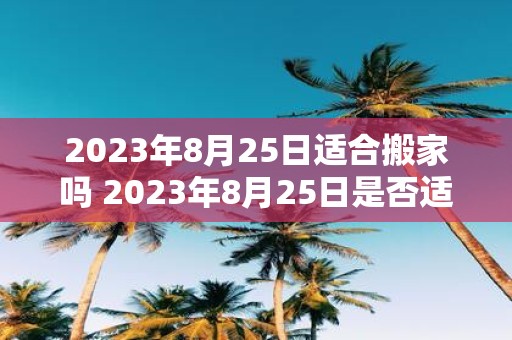 2023年8月25日适合搬家吗 2023年8月25日是否适合搬家