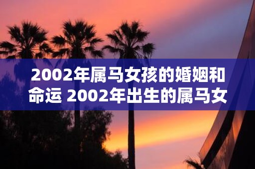 2002年属马女孩的婚姻和命运 2002年出生的属马女孩在婚姻生活中会面临什么样的命运