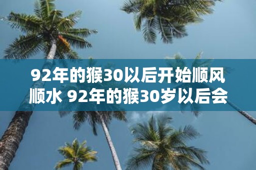 92年的猴30以后开始顺风顺水 92年的猴30岁以后会过得更顺吗