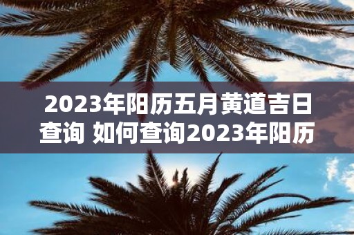 2023年阳历五月黄道吉日查询 如何查询2023年阳历五月黄道吉日