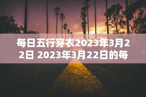 每日五行穿衣2023年3月22日 2023年3月22日的每日五行穿衣你应该穿什么