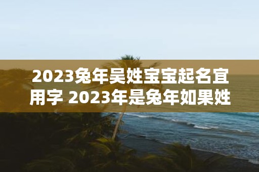 2023兔年吴姓宝宝起名宜用字 2023年是兔年如果姓吴的宝宝起名应该选用哪些字