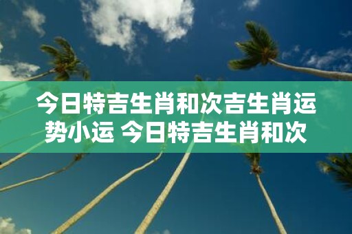 今日特吉生肖和次吉生肖运势小运 今日特吉生肖和次吉生肖的小运势如何