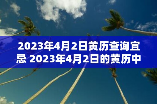 2023年4月2日黄历查询宜忌 2023年4月2日的黄历中有哪些宜忌内容