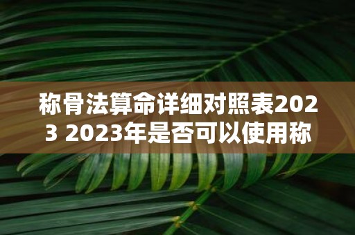 称骨法算命详细对照表2023 2023年是否可以使用称骨法算命详细对照表进行命运预测