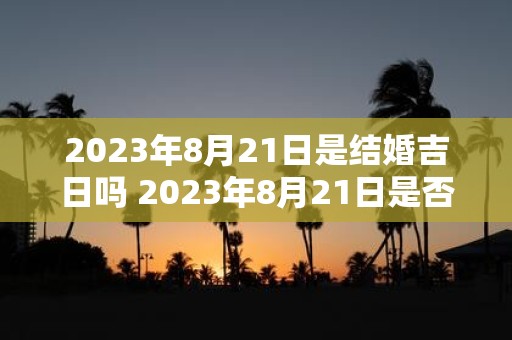 2023年8月21日是结婚吉日吗 2023年8月21日是否适合结婚