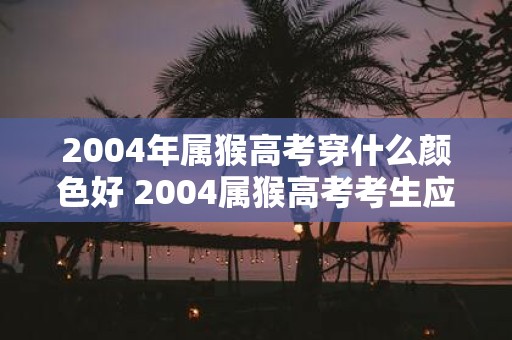 2004年属猴高考穿什么颜色好 2004属猴高考考生应该选择哪种颜色的衣服