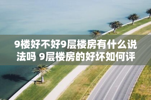 9楼好不好9层楼房有什么说法吗 9层楼房的好坏如何评判有哪些标准和考虑因素