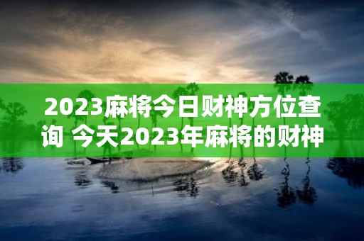 2023麻将今日财神方位查询 今天2023年麻将的财神方位在哪里呢