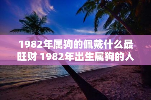 1982年属狗的佩戴什么最旺财 1982年出生属狗的人佩戴什么饰品可以最有效地招财