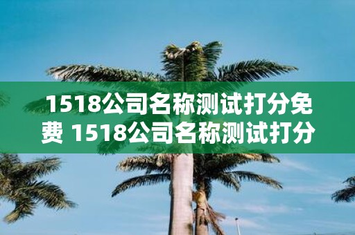 1518公司名称测试打分免费 1518公司名称测试打分是否免费意思表示质疑该公司是否免费提供名称测试打分服务