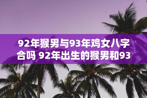 92年猴男与93年鸡女八字合吗 92年出生的猴男和93年出生的鸡女的八字是否适合