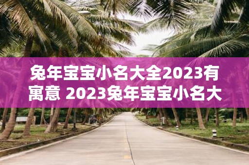 兔年宝宝小名大全2023有寓意 2023兔年宝宝小名大全是否都有寓意