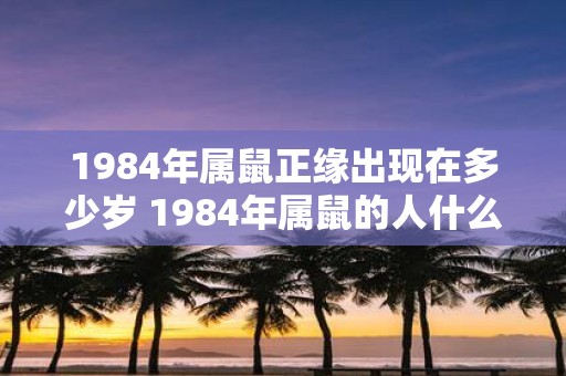 1984年属鼠正缘出现在多少岁 1984年属鼠的人什么年龄会出现正缘