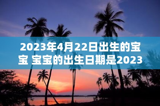 2023年4月22日出生的宝宝 宝宝的出生日期是2023年4月22日吗