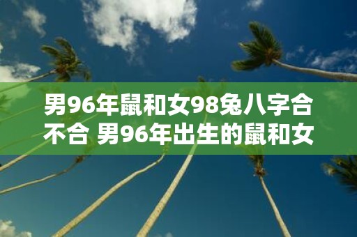 男96年鼠和女98兔八字合不合 男96年出生的鼠和女98年出生的兔八字合不合适