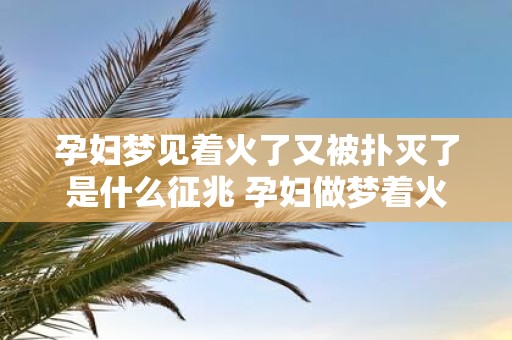 孕妇梦见着火了又被扑灭了是什么征兆 孕妇做梦着火又被扑灭这是什么预示