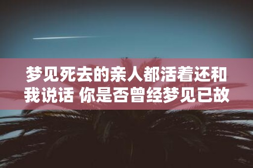 梦见死去的亲人都活着还和我说话 你是否曾经梦见已故亲人都活过来并与你交谈