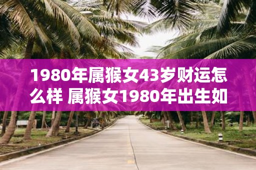 1980年属猴女43岁财运怎么样 属猴女1980年出生如今43岁财运如何