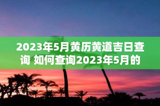 2023年5月黄历黄道吉日查询 如何查询2023年5月的黄历黄道吉日